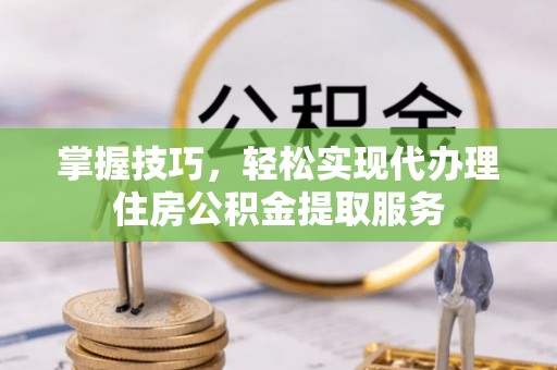 新邱掌握技巧，轻松实现代办理住房公积金提取服务