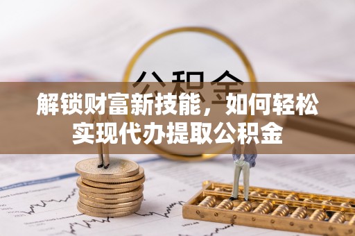 新邱解锁财富新技能，如何轻松实现代办提取公积金