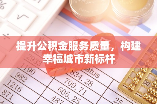 新邱提升公积金服务质量，构建幸福城市新标杆