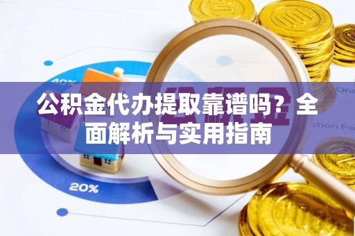 新邱公积金代办提取靠谱吗？全面解析与实用指南