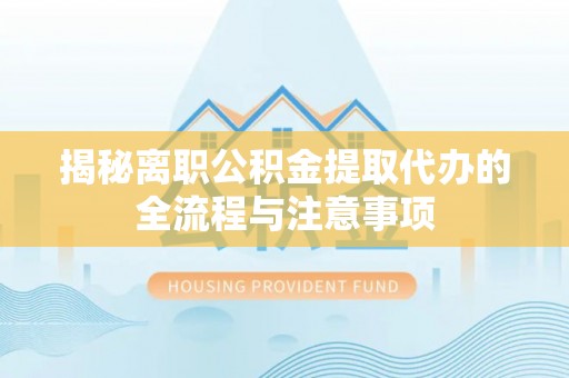 新邱揭秘离职公积金提取代办的全流程与注意事项
