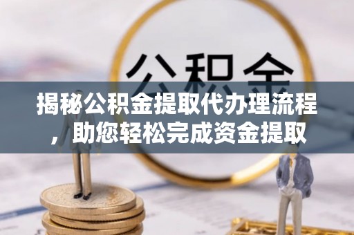 新邱揭秘公积金提取代办理流程，助您轻松完成资金提取