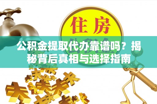 新邱公积金提取代办靠谱吗？揭秘背后真相与选择指南