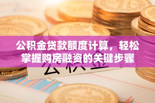 新邱公积金贷款额度计算，轻松掌握购房融资的关键步骤