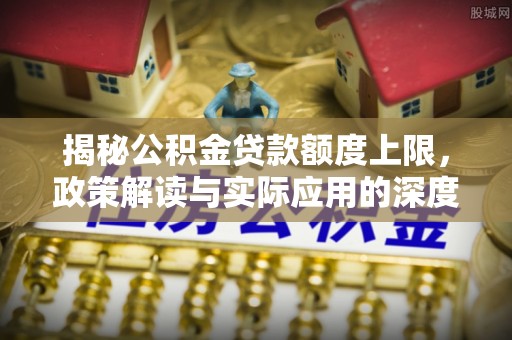 新邱揭秘公积金贷款额度上限，政策解读与实际应用的深度分析