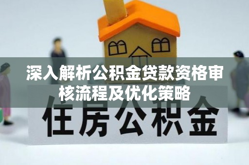新邱深入解析公积金贷款资格审核流程及优化策略