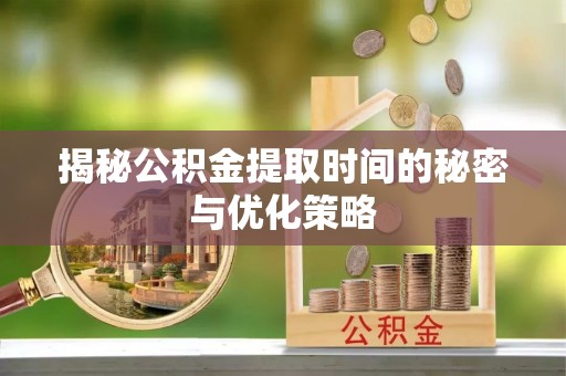 新邱揭秘公积金提取时间的秘密与优化策略