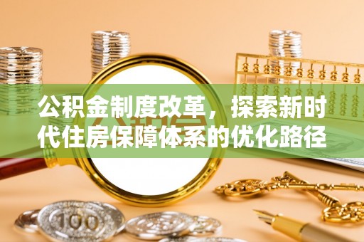 新邱公积金制度改革，探索新时代住房保障体系的优化路径
