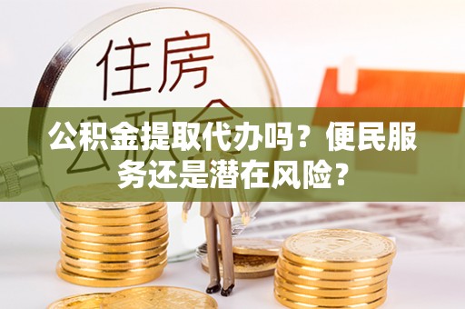 新邱公积金提取代办吗？便民服务还是潜在风险？