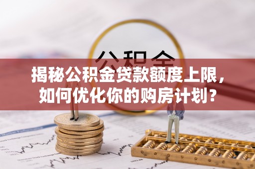 新邱揭秘公积金贷款额度上限，如何优化你的购房计划？
