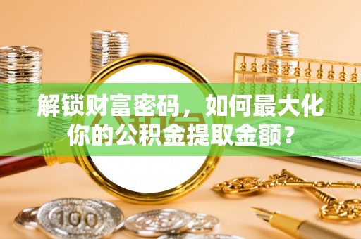 新邱解锁财富密码，如何最大化你的公积金提取金额？