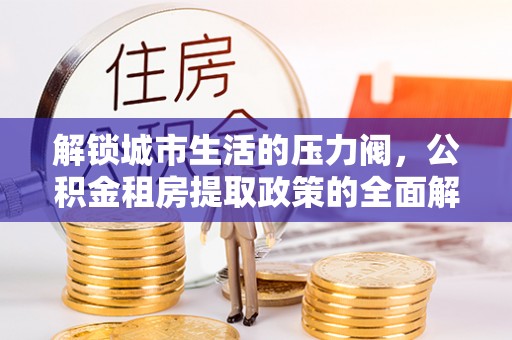 新邱解锁城市生活的压力阀，公积金租房提取政策的全面解析与实践指南