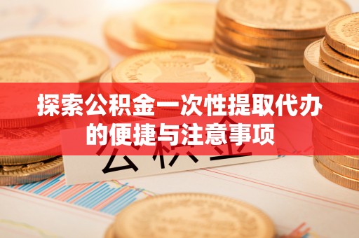 新邱探索公积金一次性提取代办的便捷与注意事项