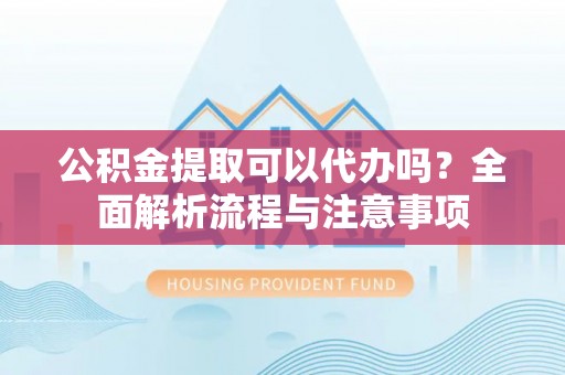 新邱公积金提取可以代办吗？全面解析流程与注意事项