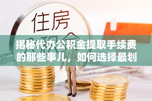 新邱揭秘代办公积金提取手续费的那些事儿，如何选择最划算的服务？