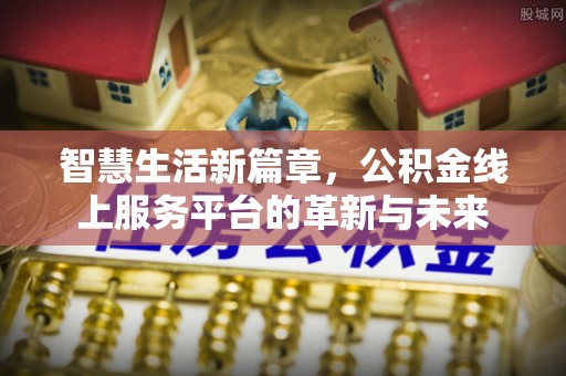新邱智慧生活新篇章，公积金线上服务平台的革新与未来