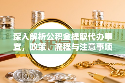 新邱深入解析公积金提取代办事宜，政策、流程与注意事项全攻略
