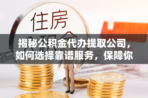 新邱揭秘公积金代办提取公司，如何选择靠谱服务，保障你的资金安全