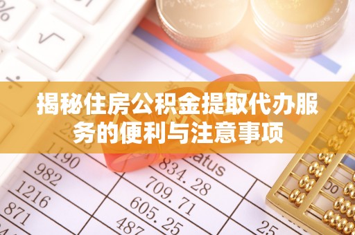 新邱揭秘住房公积金提取代办服务的便利与注意事项