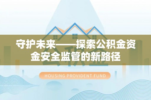 新邱守护未来——探索公积金资金安全监管的新路径