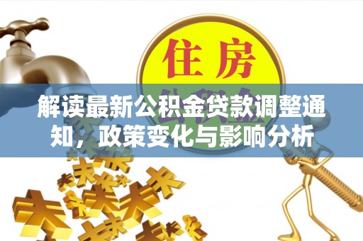新邱解读最新公积金贷款调整通知，政策变化与影响分析