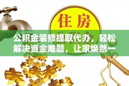 新邱公积金装修提取代办，轻松解决资金难题，让家焕然一新
