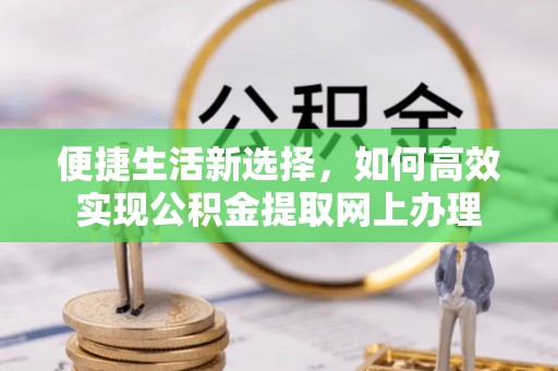 新邱便捷生活新选择，如何高效实现公积金提取网上办理