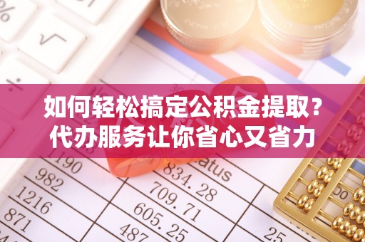 新邱如何轻松搞定公积金提取？代办服务让你省心又省力