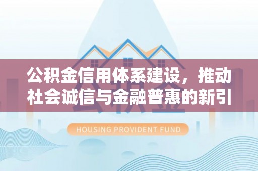 新邱公积金信用体系建设，推动社会诚信与金融普惠的新引擎