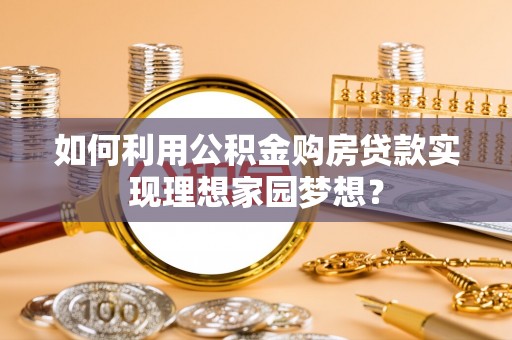 新邱如何利用公积金购房贷款实现理想家园梦想？