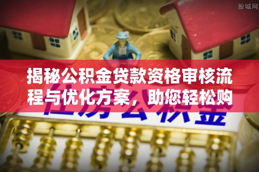 新邱揭秘公积金贷款资格审核流程与优化方案，助您轻松购房