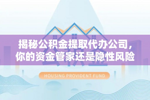 新邱揭秘公积金提取代办公司，你的资金管家还是隐性风险？