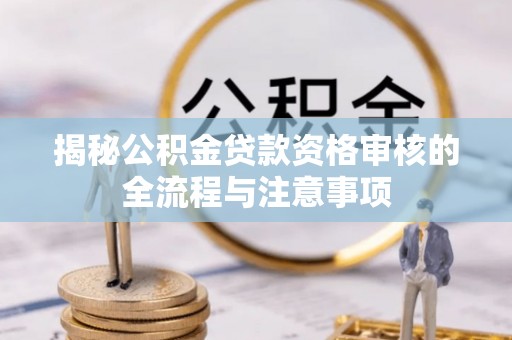 新邱揭秘公积金贷款资格审核的全流程与注意事项