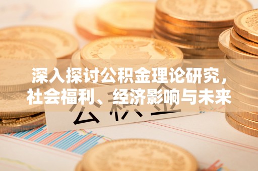 新邱深入探讨公积金理论研究，社会福利、经济影响与未来展望