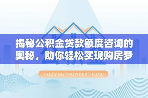 新邱揭秘公积金贷款额度咨询的奥秘，助你轻松实现购房梦想