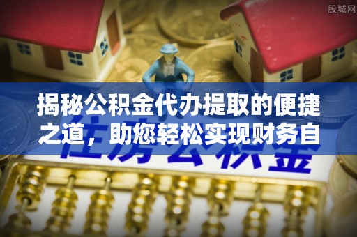 新邱揭秘公积金代办提取的便捷之道，助您轻松实现财务自由