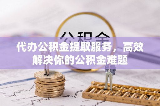新邱代办公积金提取服务，高效解决你的公积金难题