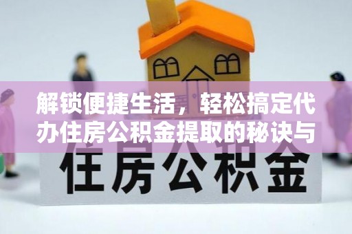 新邱解锁便捷生活，轻松搞定代办住房公积金提取的秘诀与技巧