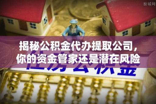 新邱揭秘公积金代办提取公司，你的资金管家还是潜在风险？