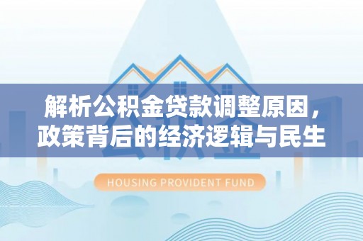 新邱解析公积金贷款调整原因，政策背后的经济逻辑与民生影响