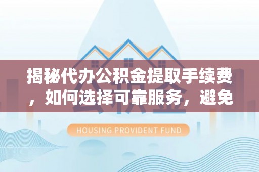 新邱揭秘代办公积金提取手续费，如何选择可靠服务，避免隐形陷阱