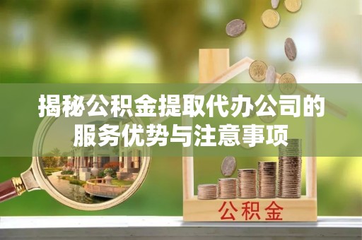 新邱揭秘公积金提取代办公司的服务优势与注意事项