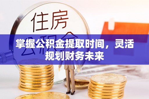 新邱掌握公积金提取时间，灵活规划财务未来