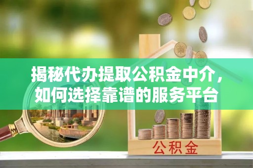 新邱揭秘代办提取公积金中介，如何选择靠谱的服务平台