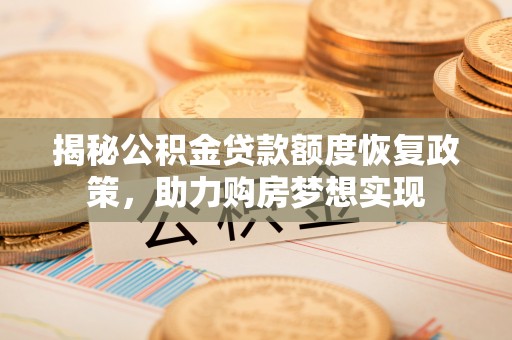 新邱揭秘公积金贷款额度恢复政策，助力购房梦想实现