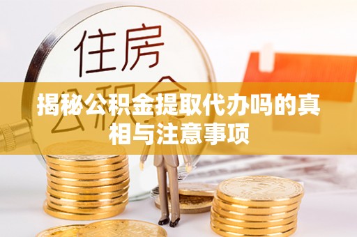 新邱揭秘公积金提取代办吗的真相与注意事项