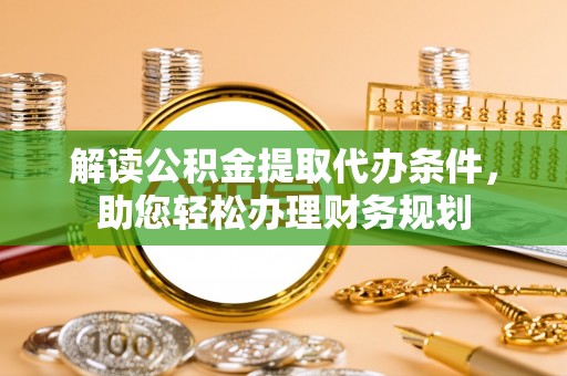 新邱解读公积金提取代办条件，助您轻松办理财务规划
