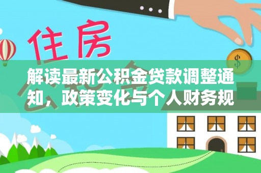 新邱解读最新公积金贷款调整通知，政策变化与个人财务规划的影响