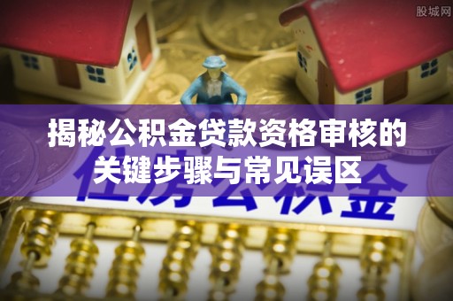 新邱揭秘公积金贷款资格审核的关键步骤与常见误区