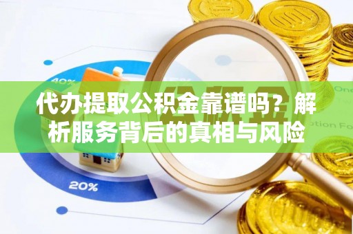 新邱代办提取公积金靠谱吗？解析服务背后的真相与风险